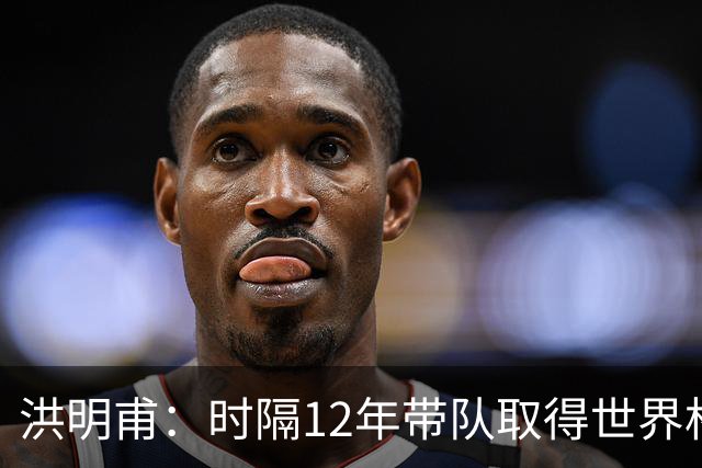 洪明甫：时隔12年带队取得世界杯首胜意义非凡 黄仁范表现超预期